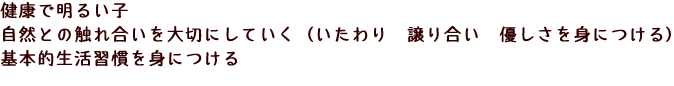 健康で明るい子　自然との触れ合いを大切にしていく（いたわり　譲り合い　優しさを身につける）　基本的生活習慣を身につける